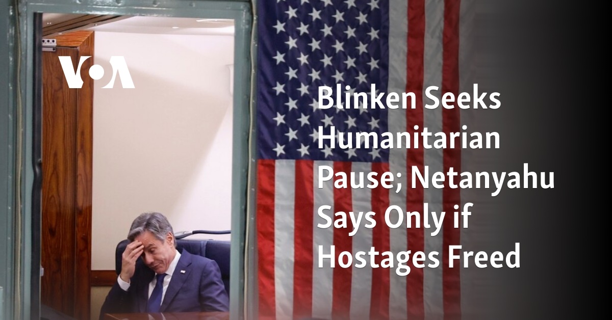 Blinken Seeks Humanitarian Pause; Netanyahu Says Only if Hostages Freed