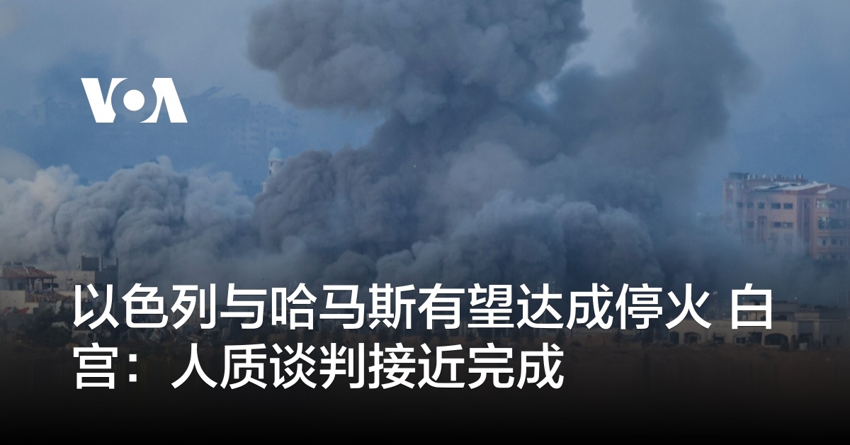 以色列与哈马斯有望达成停火 白宫：人质谈判接近完成