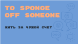 To Sponge off Someone
