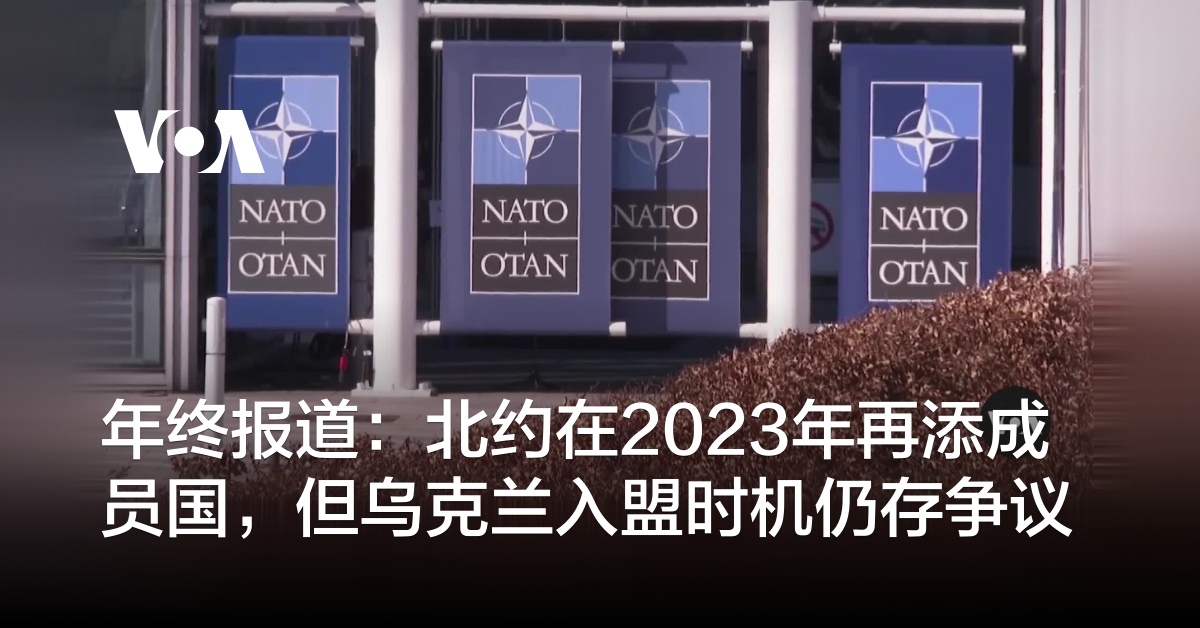 年终报道：北约在2023年再添成员国，但乌克兰入盟时机仍存争议