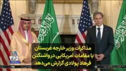 مذاکرات وزیر خارجه عربستان با مقامات آمریکایی در واشنگتن؛ فرهاد پولادی گزارش می‌دهد