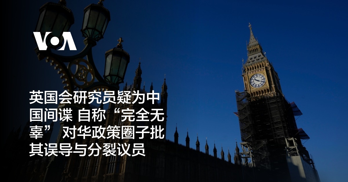 英国会研究员疑为中国间谍 自称“完全无辜” 对华政策圈子批其误导与分裂议员