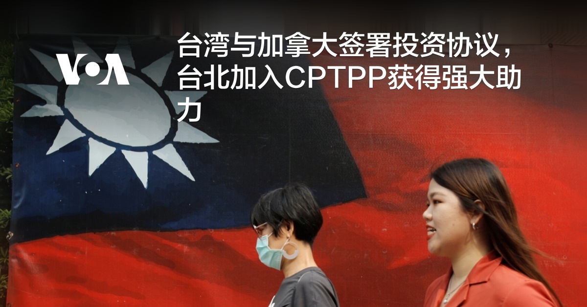 台湾与加拿大签署投资协议，台北加入CPTPP获得强大助力