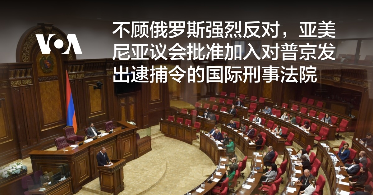 不顾俄罗斯强烈反对，亚美尼亚议会批准加入对普京发出逮捕令的国际刑事法院