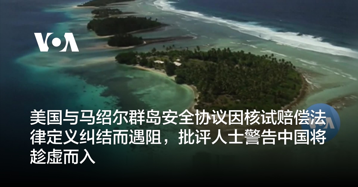 美国与马绍尔群岛安全协议因核试赔偿法律定义纠结而遇阻，批评人士警告中国将趁虚而入