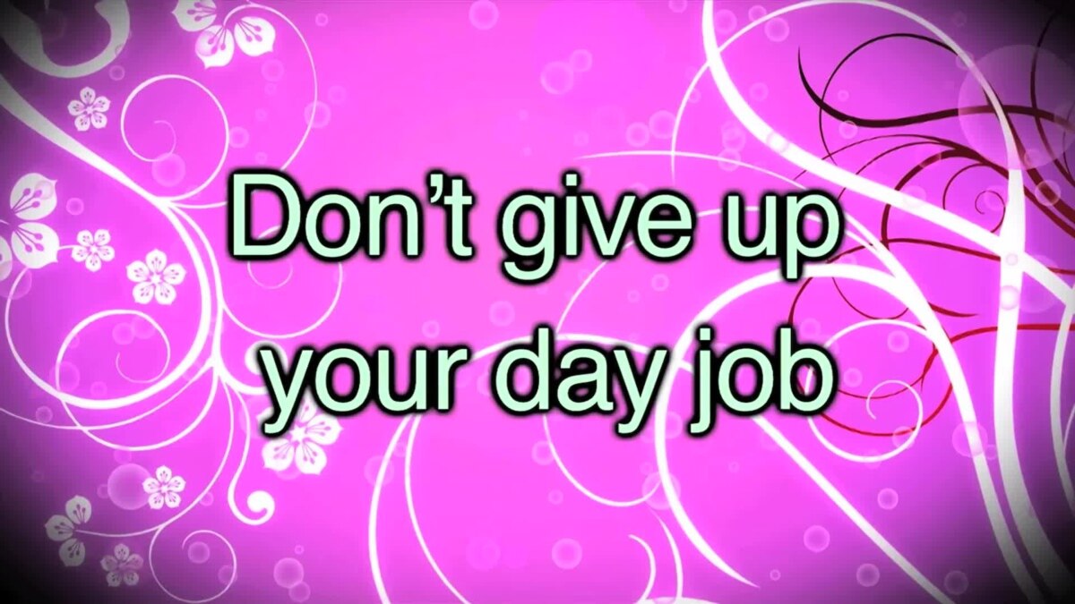 Day job. Don't give up the Day job.