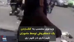 ویدئوی منتسب به کتک‌زدن یک دستفروش توسط ماموران شهرداری در شهر ری