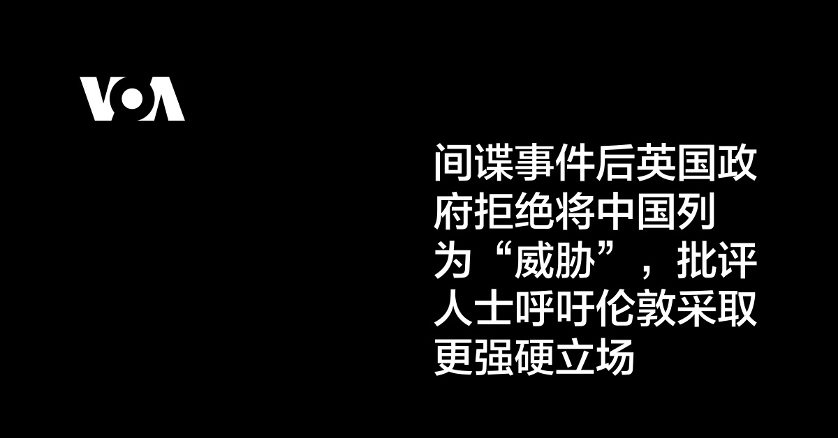 间谍事件后英国政府拒绝将中国列为“威胁”，批评人士呼吁伦敦采取更强硬立场