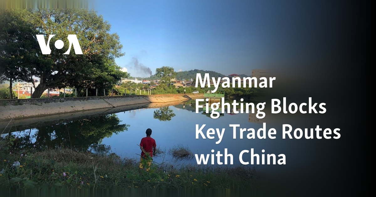 Myanmar Fighting Blocks Key Trade Routes with China