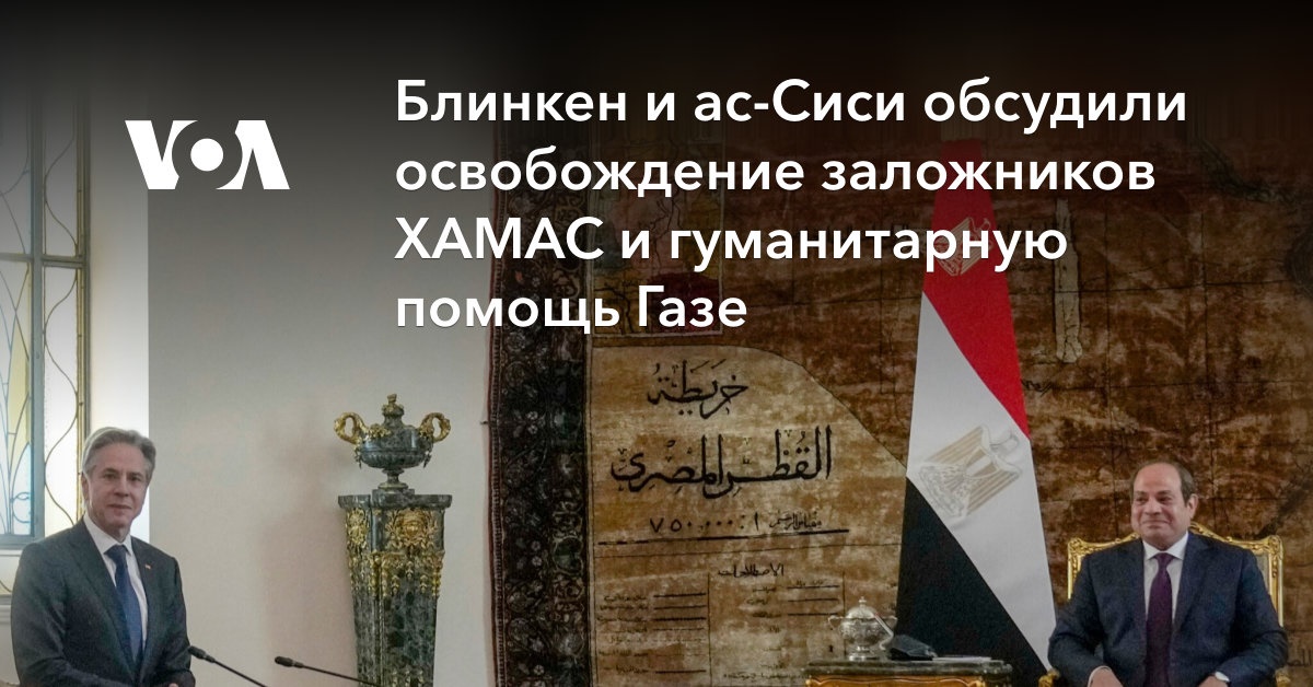 Блинкен и ас-Сиси обсудили освобождение заложников ХАМАС и гуманитарную помощь Газе