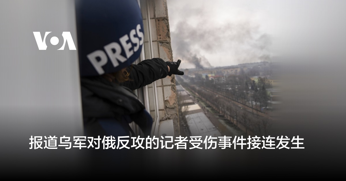 报道乌军对俄反攻的记者受伤事件接连发生