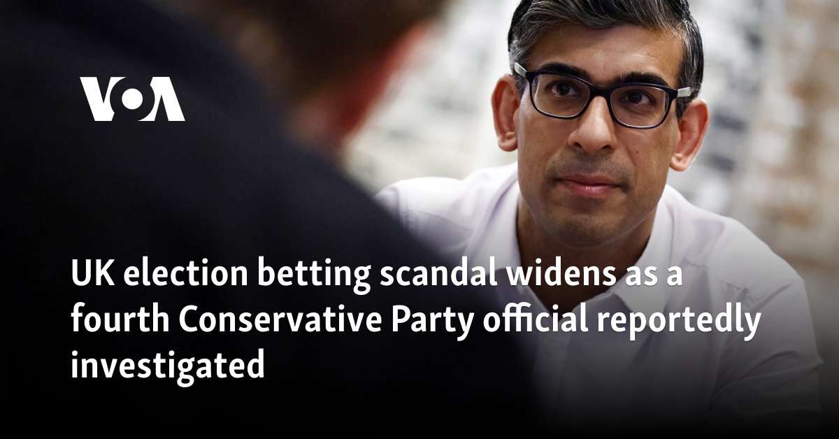 UK election betting scandal widens as a fourth Conservative Party official reportedly investigated