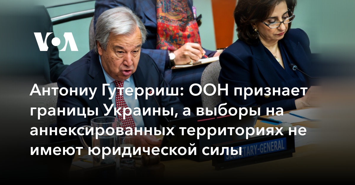Антониу Гутерриш: ООН признает границы Украины, а выборы на аннексированных территориях не имеют юридической силы