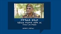 የትግራይ ሁኔታ - ከጀነራል መሐመድ ተሰማ ጋር የተደረገ ቃለ ምልልስ