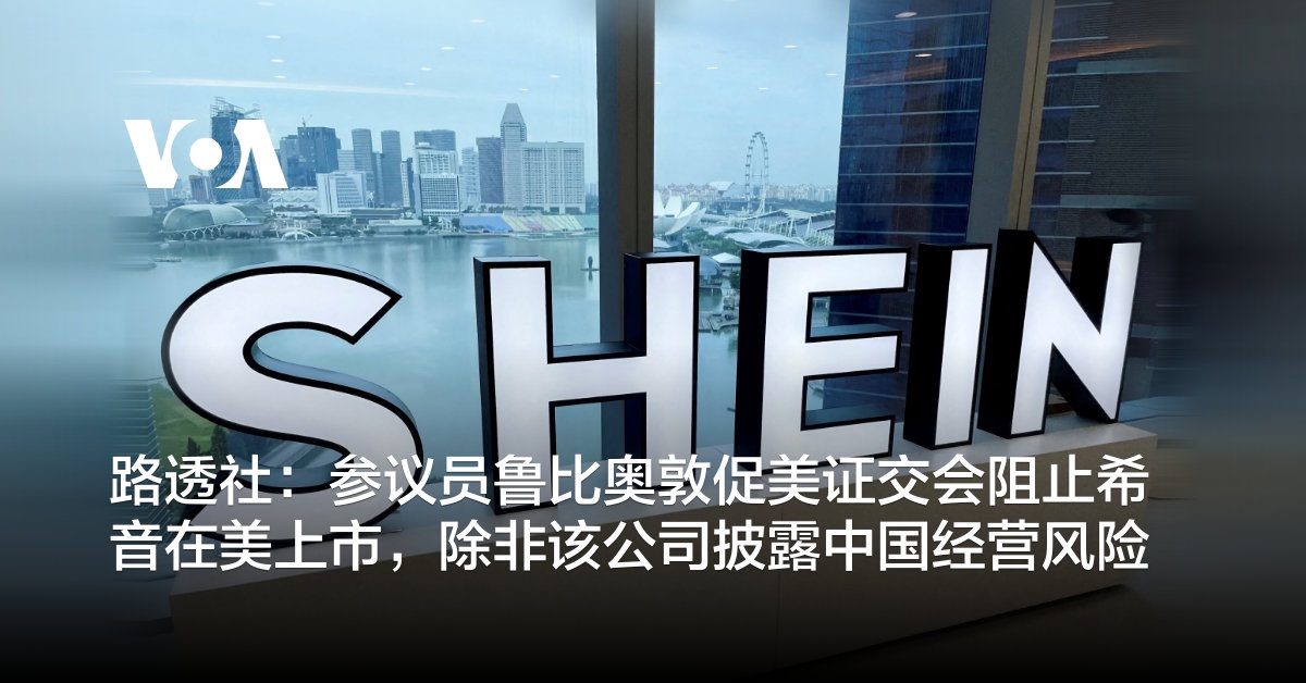 路透社：参议员鲁比奥敦促美证交会阻止希音在美上市，除非该公司披露中国经营风险