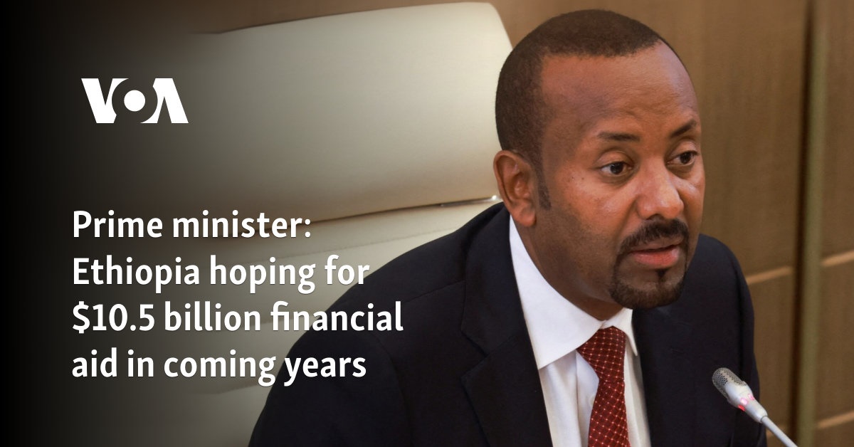 Prime minister: Ethiopia hoping for $10.5 billion financial aid in coming years