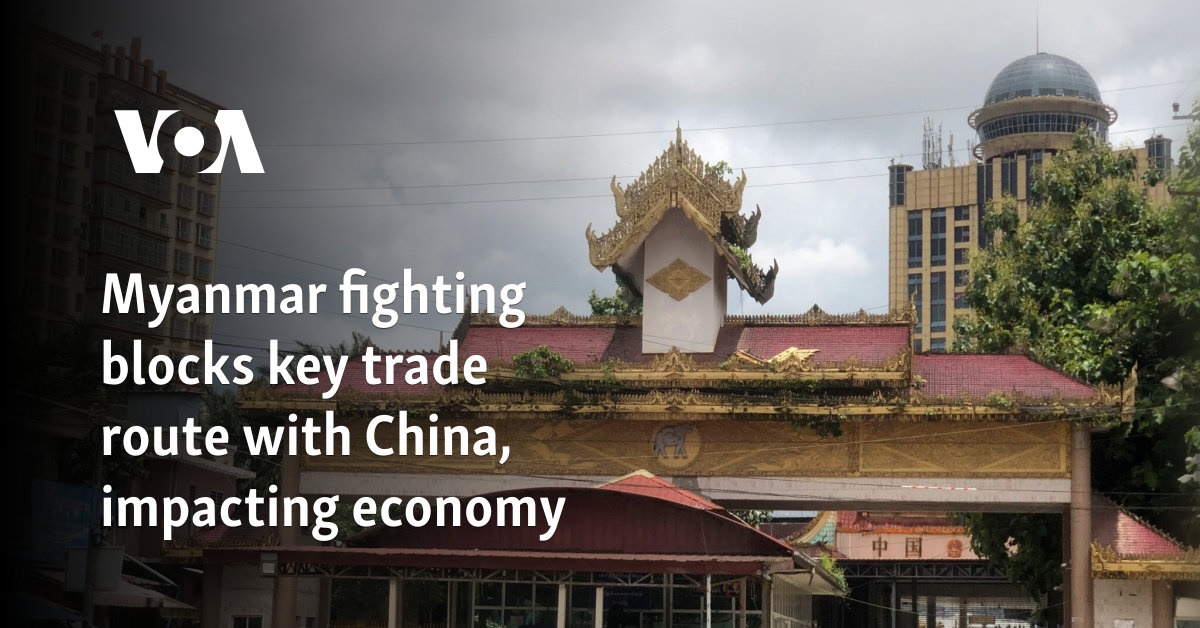 Myanmar fighting blocks key trade route with China, impacting economy