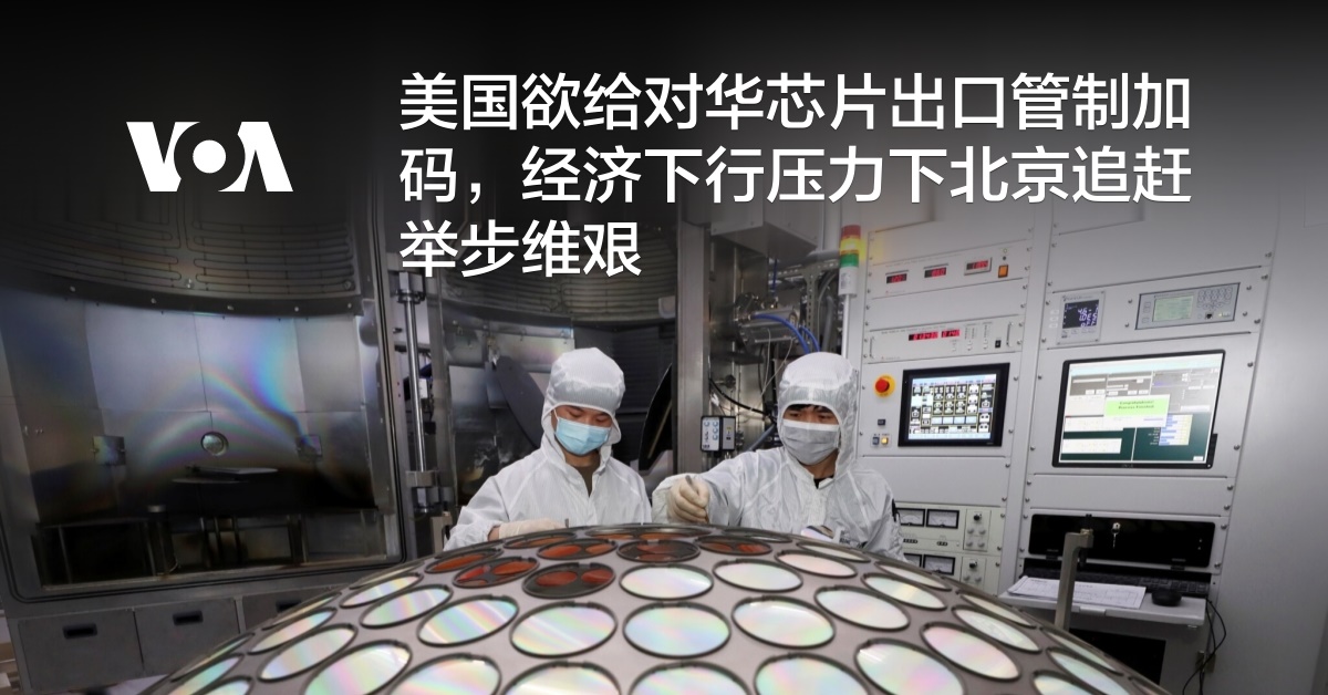 美国欲给对华芯片出口管制加码，经济下行压力下北京芯片自力更生之路举步维艰