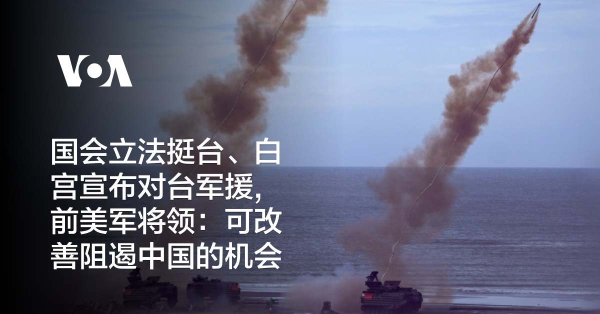 国会立法挺台、白宫宣布对台军援,前美军将领:可改善阻遏中国的机会