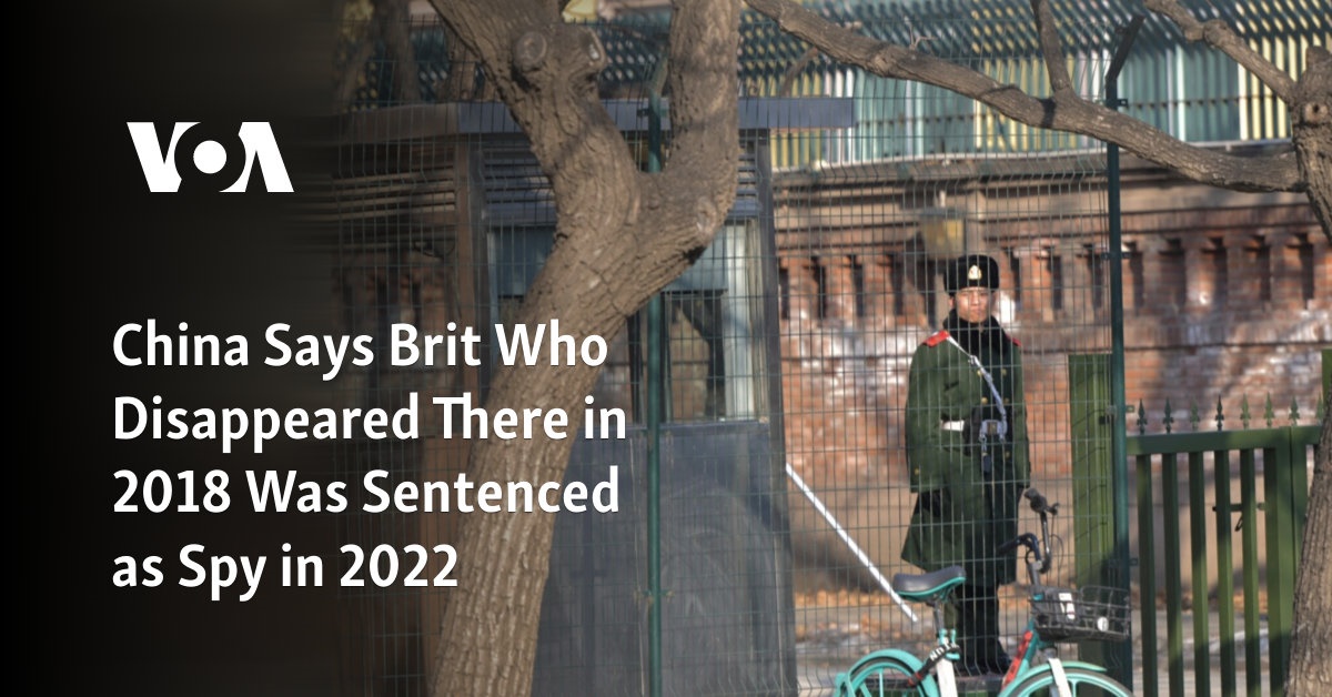 China Says Brit Who Disappeared There In 2018 Was Sentenced As Spy In 2022