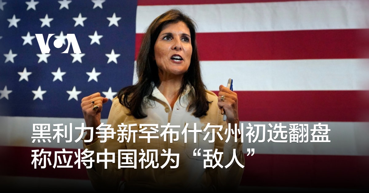 黑利力争新罕布什尔州初选翻盘 称应将中国视为“敌人”
