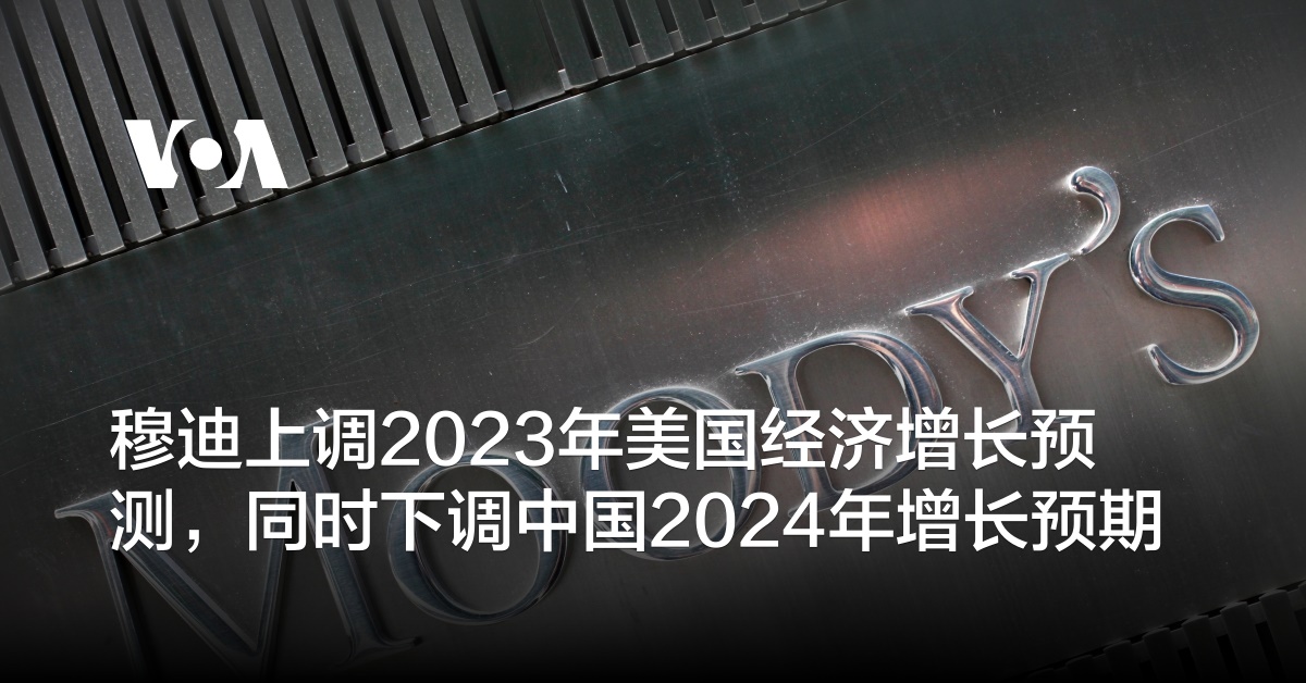 穆迪上调2023年美国经济增长预测，同时下调中国2024年增长预期