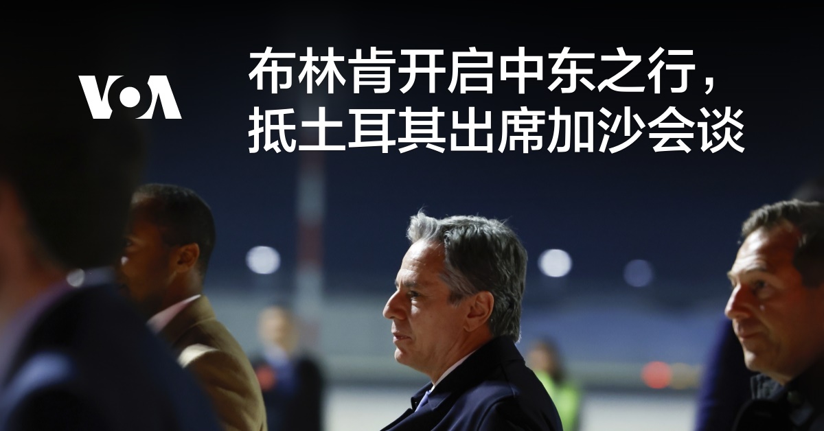 布林肯开启中东之行，抵土耳其出席加沙会谈