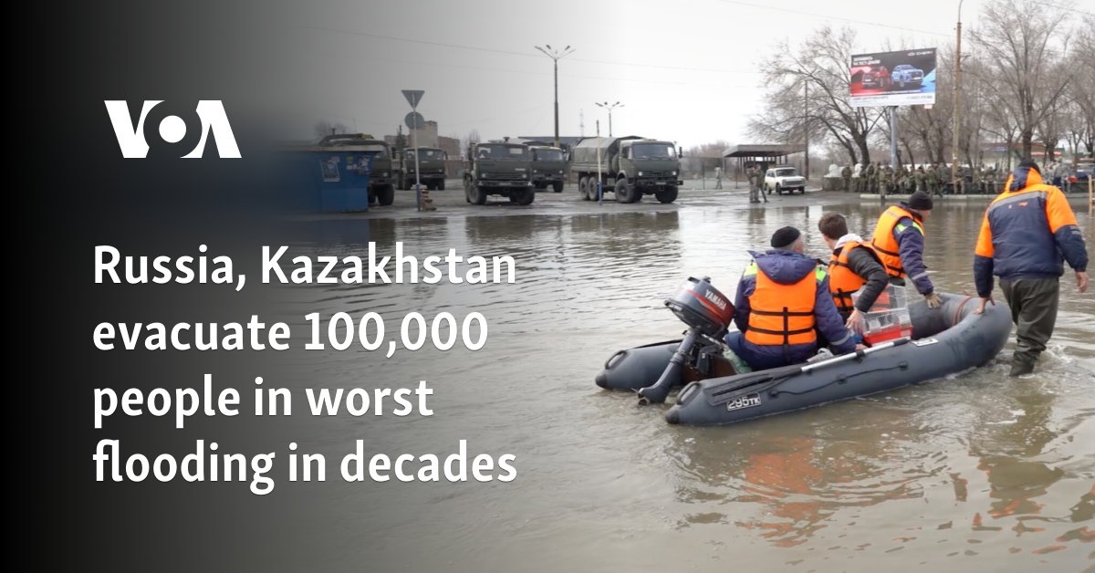 Russia, Kazakhstan evacuate 100,000 people in worst flooding in decades