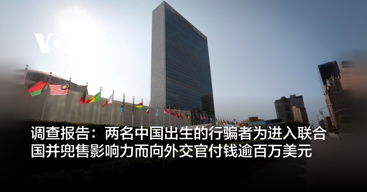调查报告：两名中国出生的行骗者为进入联合国并兜售影响力而向外交官付钱逾百万美元