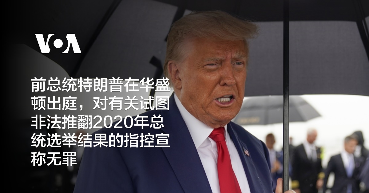 前总统特朗普在华盛顿出庭,对有关试图非法推翻2020年总统选举结果的指控宣称无罪