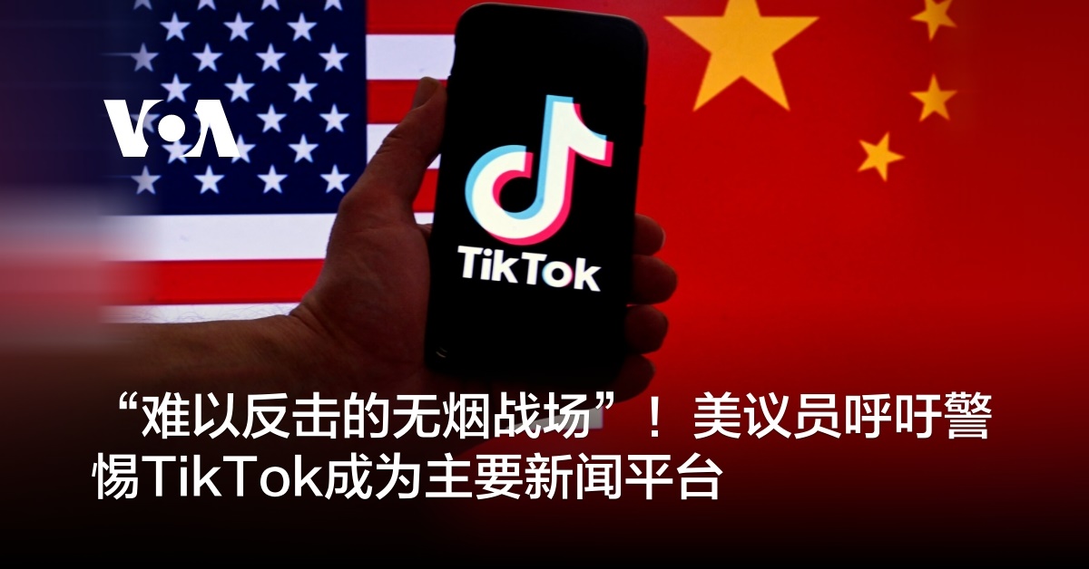 “难以反击的无烟战场”！美议员呼吁警惕TikTok成为主要新闻平台