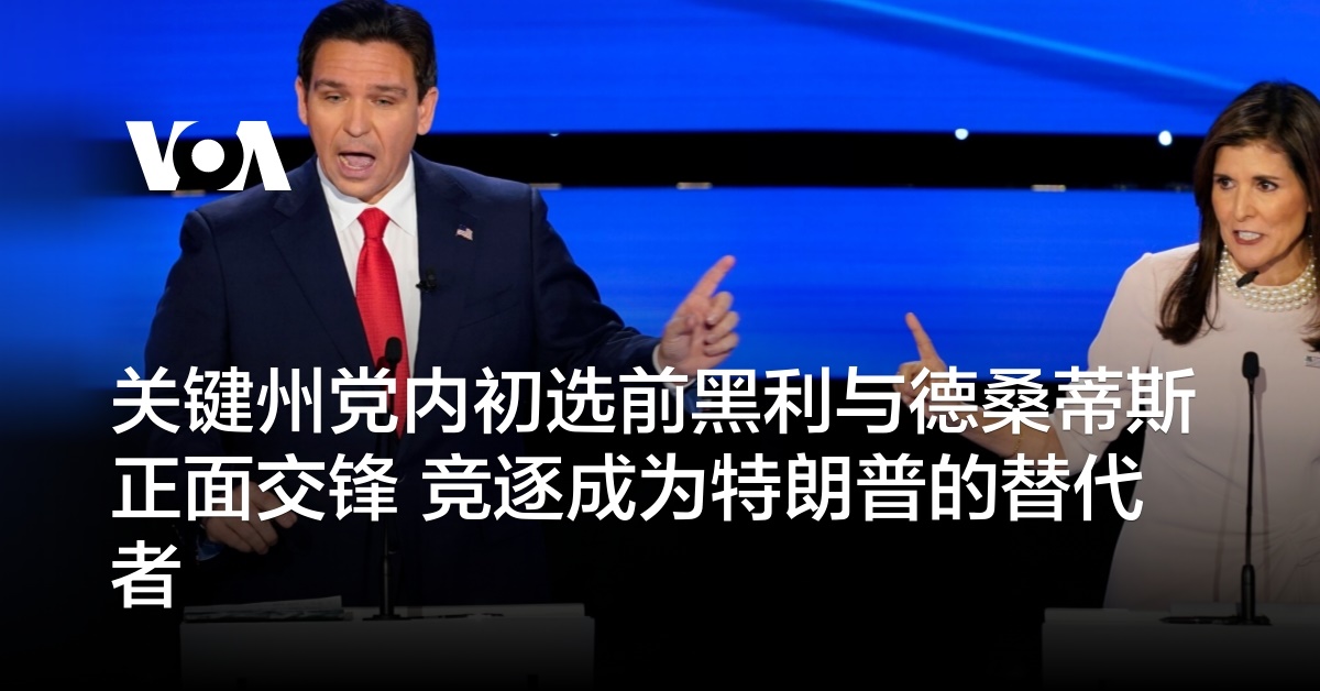 关键州党内初选前黑利与德桑蒂斯正面交锋 竞逐成为特朗普的替代者