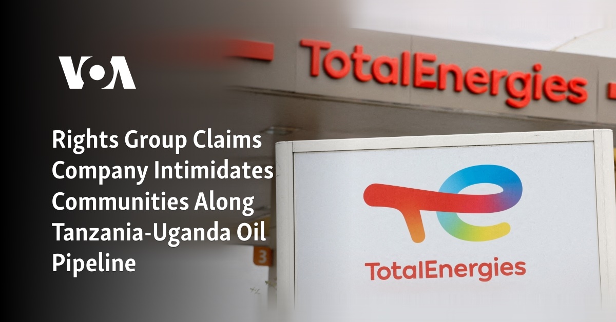 Rights Group Claims Company Intimidates Communities Along Tanzania-Uganda Oil Pipeline