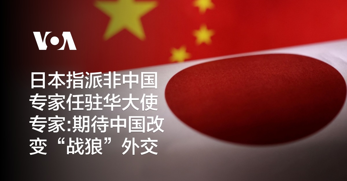 日本指派非中国专家任驻华大使 专家:期待中国改变“战狼”外交