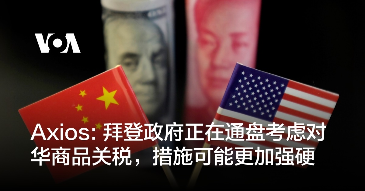 Axios: 拜登政府正在通盘考虑对华商品关税，措施可能更加强硬