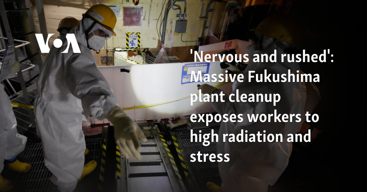 'Nervous and rushed': Massive Fukushima plant cleanup exposes workers to high radiation and stress