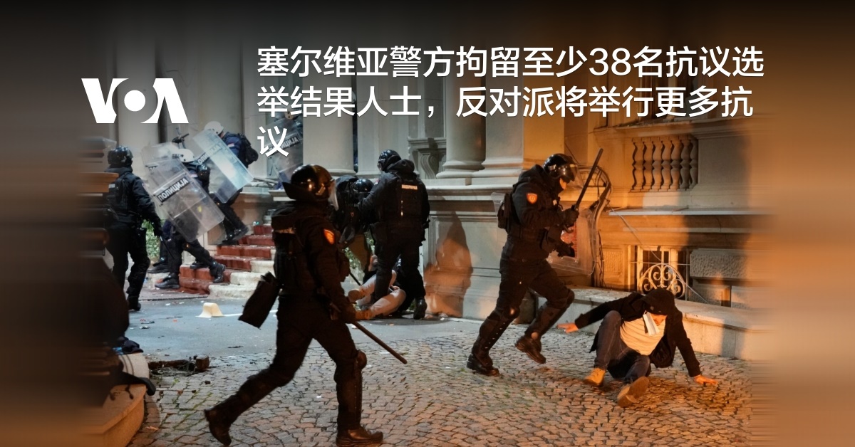 塞尔维亚警方拘留至少38名抗议选举结果人士，反对派将举行更多抗议