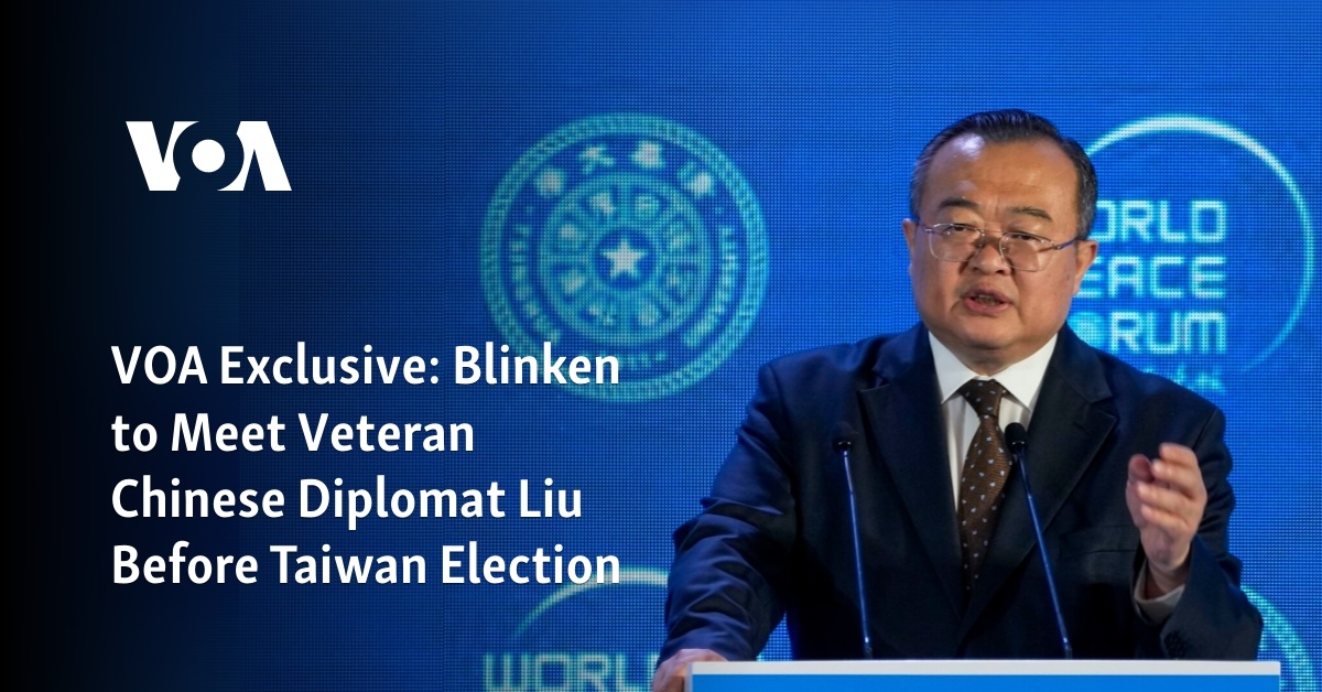 VOA Exclusive: Blinken to Meet Veteran Chinese Diplomat Liu Before Taiwan Election