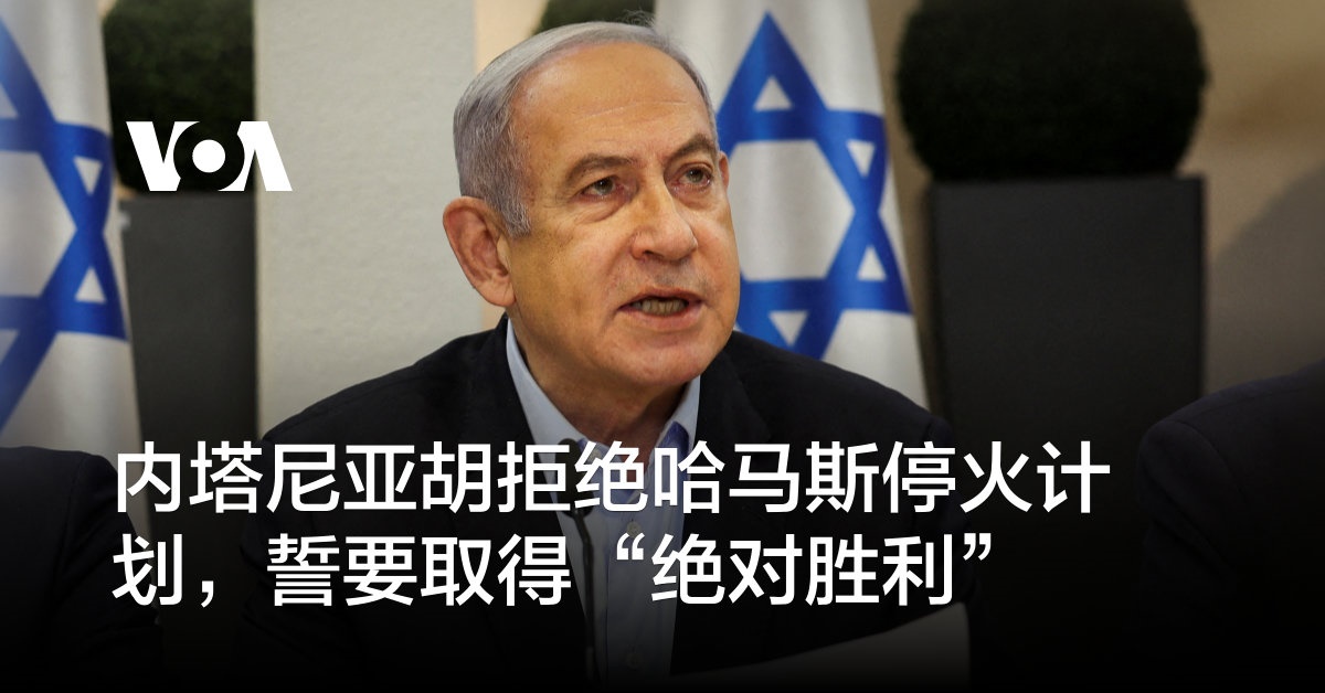 内塔尼亚胡拒绝哈马斯停火计划,誓要取得“绝对胜利”
