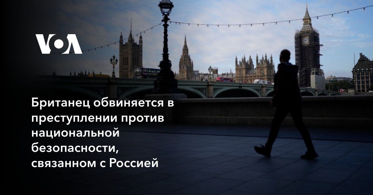 Британец обвиняется в преступлении против национальной безопасности, связанном с Россией