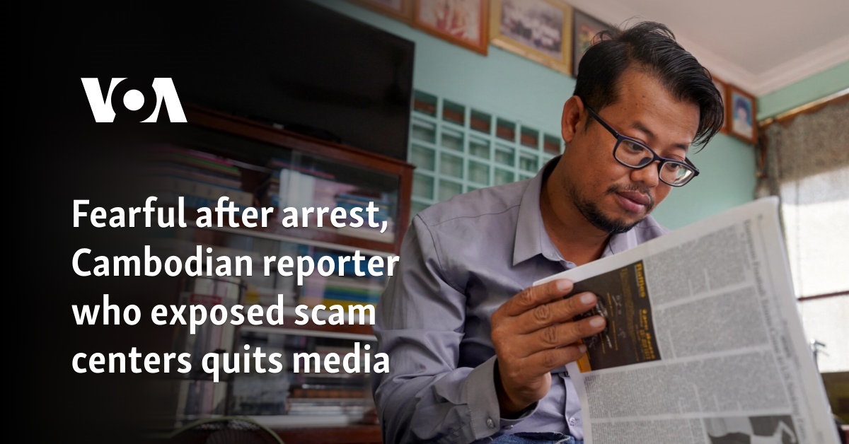 Fearful after arrest, Cambodian reporter who exposed scam centers quits media