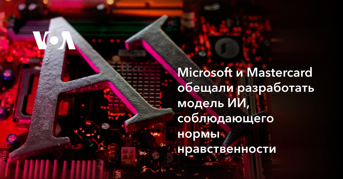 Microsoft и Mastercard обещали разработать модель ИИ, соблюдающую нормы нравственности