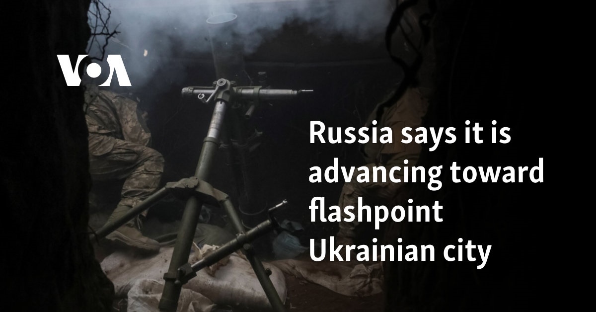 Russia says it is advancing toward flashpoint Ukrainian city