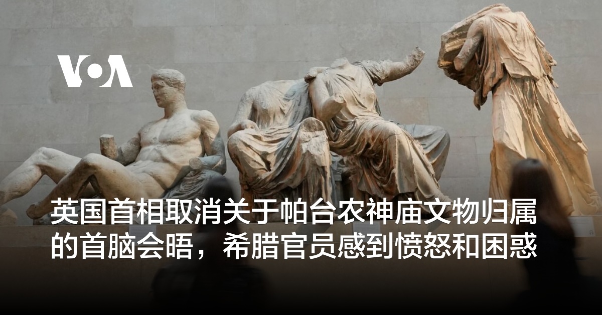 英国首相取消关于帕台农神庙文物归属的首脑会晤，希腊官员感到愤怒和困惑