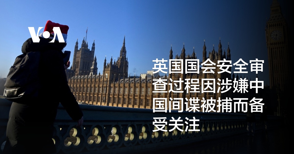 英国议会安全审查过程因涉嫌中国间谍被捕而备受关注