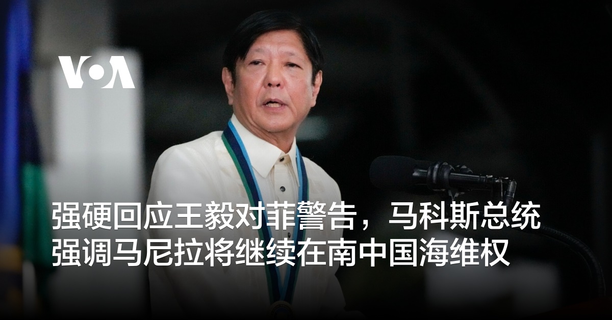 强硬回应王毅对菲警告，马科斯总统强调马尼拉将继续在南中国海维权