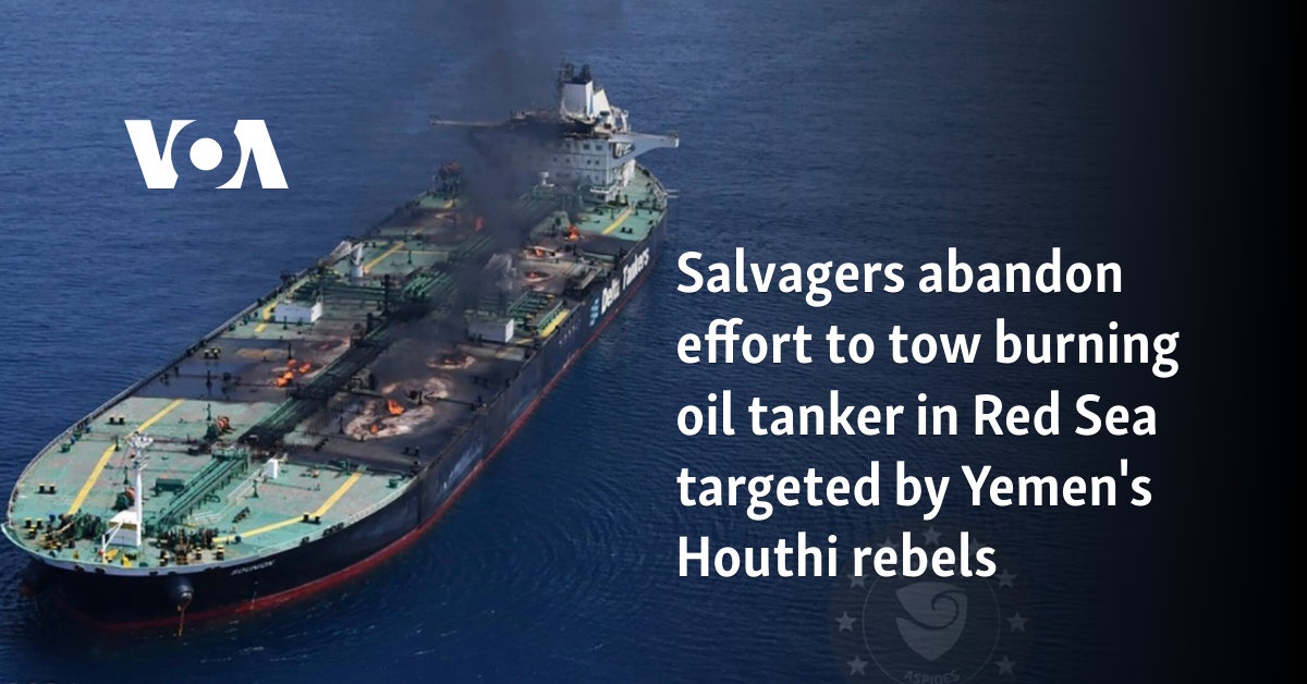 Salvagers abandon effort to tow burning oil tanker in Red Sea targeted ...