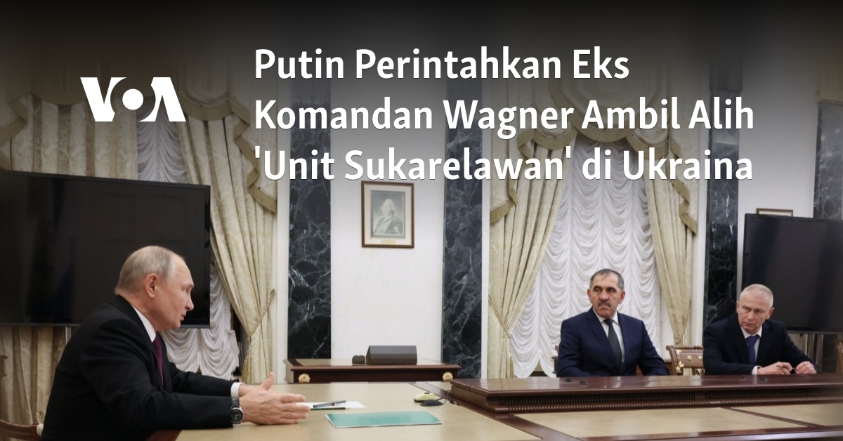 Putin Perintahkan Eks Komandan Wagner Ambil Alih 'Unit Sukarelawan' Di ...