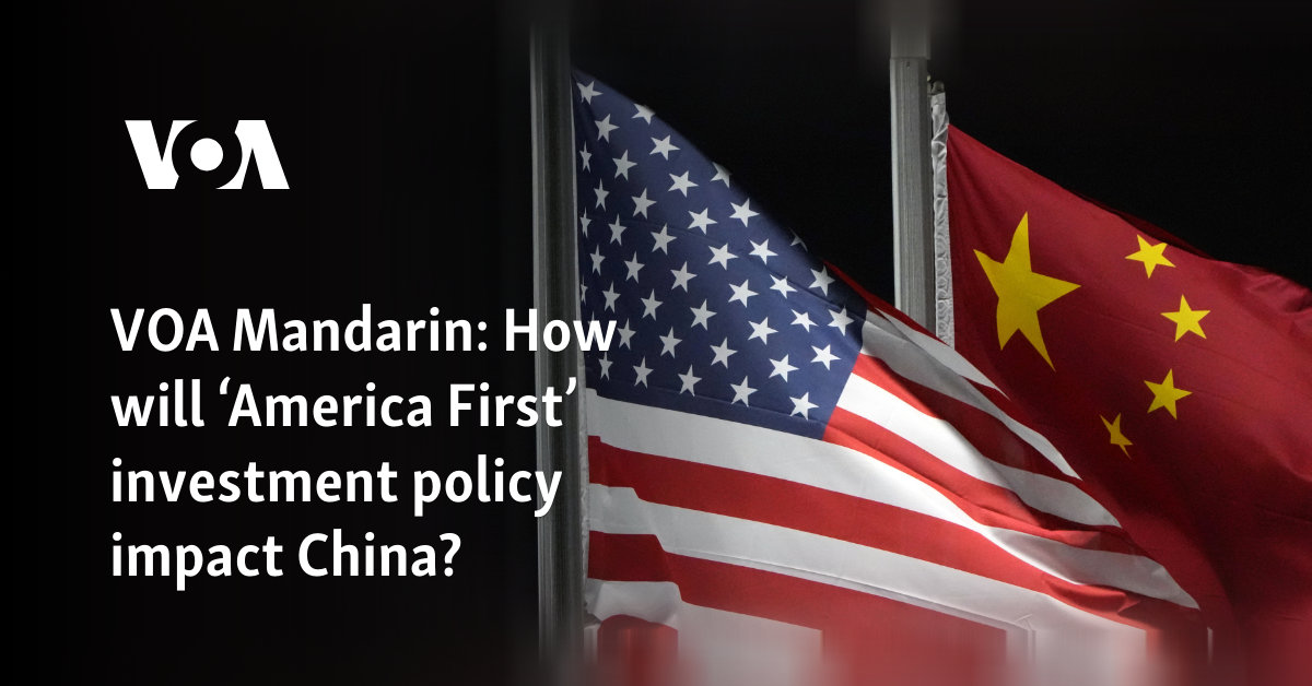 VOA Mandarin: How will ‘America First’ investment policy impact China?