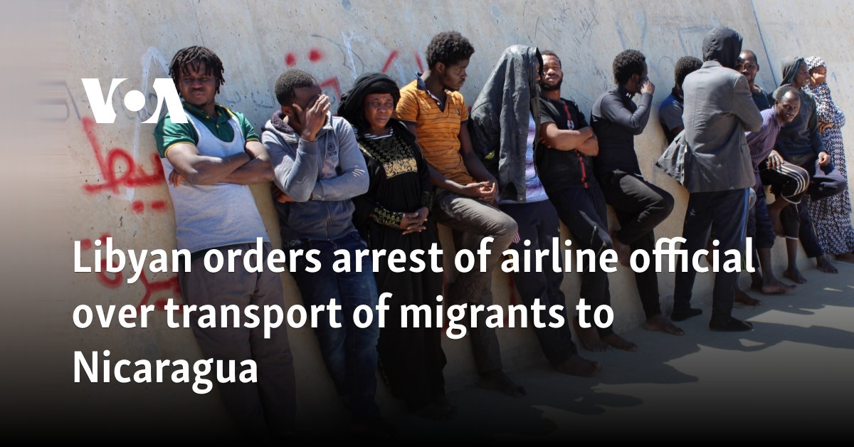 Libya orders arrest of airline official over transport of migrants to Nicaragua 